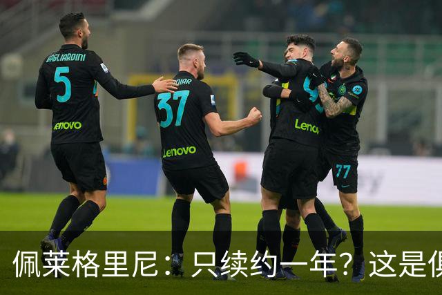 佩莱格里尼：只续约一年？这是俱乐部做出的决定，而我接受了
